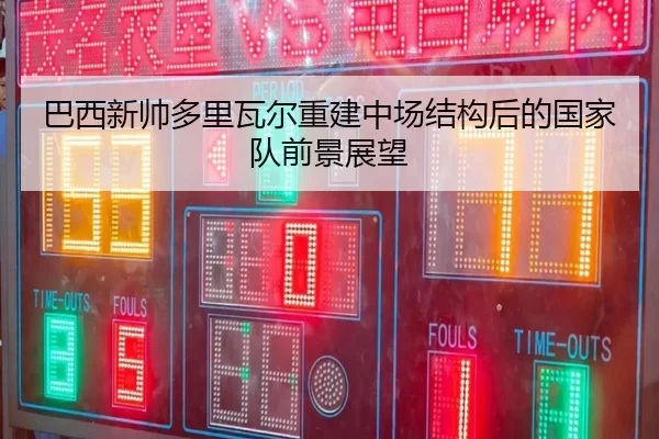 巴西新帅多里瓦尔重建中场结构后的国家队前景展望