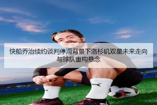 快船乔治续约谈判停滞背景下洛杉矶双星未来走向与球队重构悬念