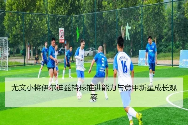 尤文小将伊尔迪兹持球推进能力与意甲新星成长观察