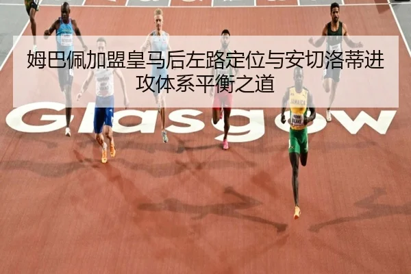 姆巴佩加盟皇马后左路定位与安切洛蒂进攻体系平衡之道