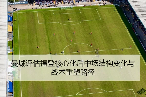 曼城评估福登核心化后中场结构变化与战术重塑路径