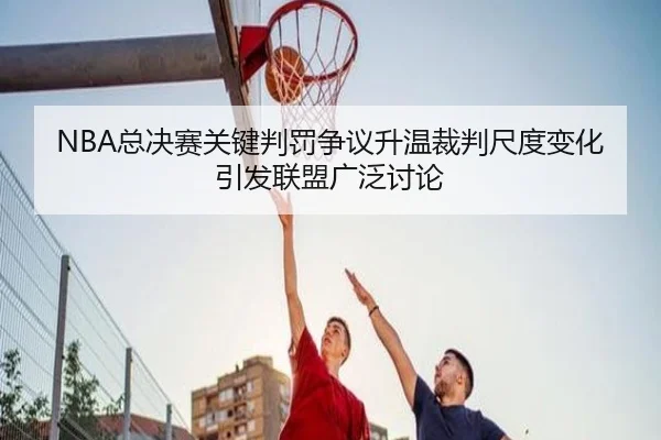 NBA总决赛关键判罚争议升温裁判尺度变化引发联盟广泛讨论