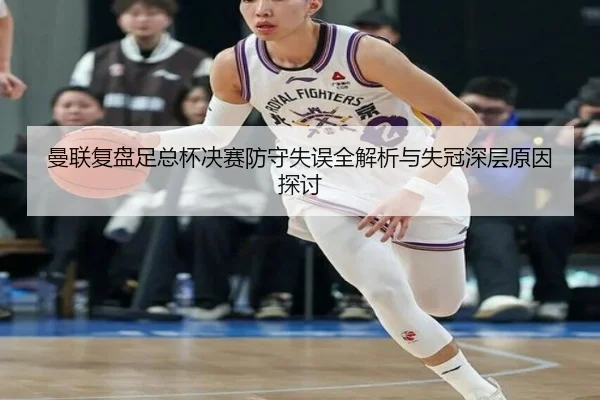 曼联复盘足总杯决赛防守失误全解析与失冠深层原因探讨