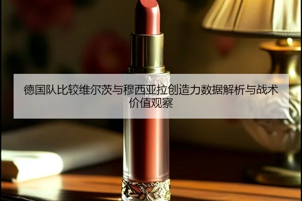 德国队比较维尔茨与穆西亚拉创造力数据解析与战术价值观察