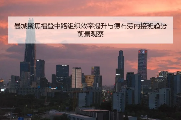 曼城聚焦福登中路组织效率提升与德布劳内接班趋势前景观察