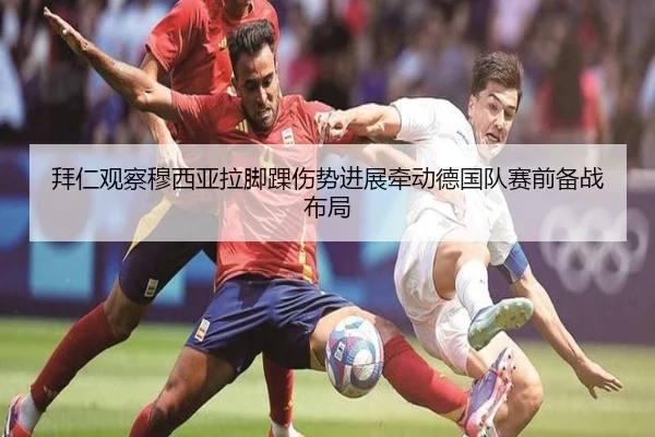 拜仁观察穆西亚拉脚踝伤势进展牵动德国队赛前备战布局
